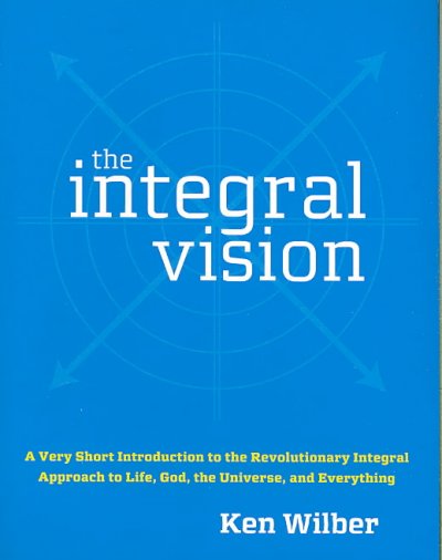 The integral vision : a very short introduction to the revolutionary integral approach to life, God, the universe, and everything / Ken Wilber.