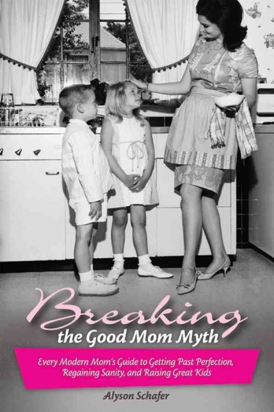 Breaking the good mom myth : every mom's modern guide to getting past perfection, regaining sanity, and raising great kids / Alyson Schafer.