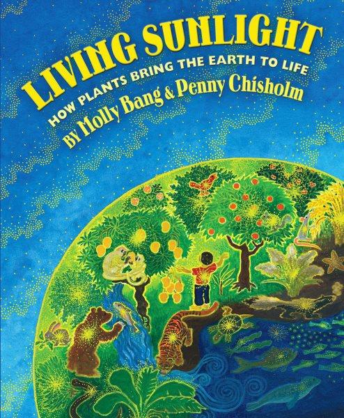 Living sunlight : how plants bring the Earth to life / by Molly Bang & Penny Chisholm ; illustrated by Molly Bang.