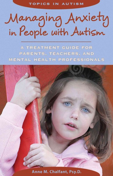 Managing anxiety in people with autism : a treatment guide for parents, teachers, and mental health professionals / Anne M. Chalfant.