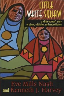 Little white squaw : a white woman's story of abuse, addiction, and reconciliation / Eve Mills Nash and Kenneth J. Harvey.