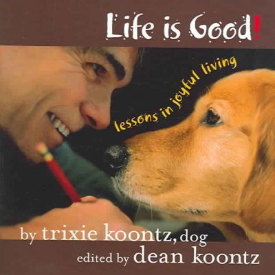 Life is good! : lessons in joyful living / by Trixie Koontz, dog ; edited by Dean Koontz.