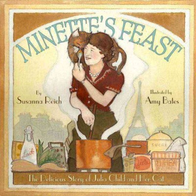 Minette's feast : the delicious story of Julia Child and her cat / by Susanna Reich ; illustrated by Amy Bates.