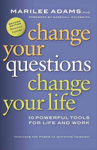 Change your questions, change your life [electronic resource] : 10 powerful tools for life and work / Marilee Adams ; [foreword by Marshall Goldsmith].