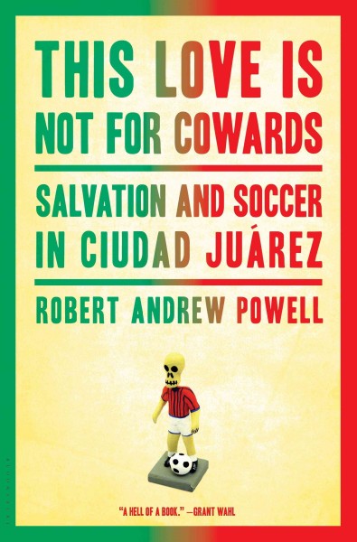 This love is not for cowards [electronic resource] : salvation and soccer in Ciudad Juárez / Robert Andrew Powell.