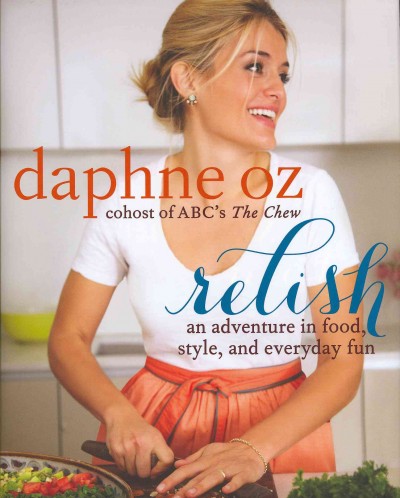 Relish : an adventure in food, style, and everyday fun / Daphne Oz ; photographs by Ellen Silverman.