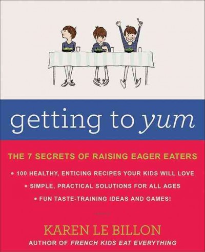 Getting to yum : the 7 secrets of raising eager eaters / Karen Le Billon.