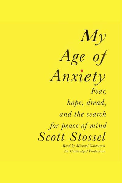 My age of anxiety : fear, hope, dread, and one man's search for peace of mind / Scott Stossel.