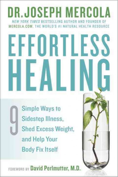 Effortless healing : 9 simple ways to sidestep illness, shed excess weight, and help your body fix itself / Dr. Joseph Mercola.