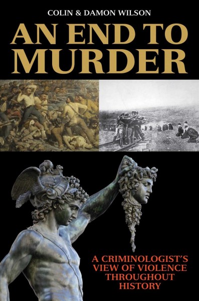 An end to murder : a criminologist's view of violence throughout history / Colin Wilson and Damon Wilson.