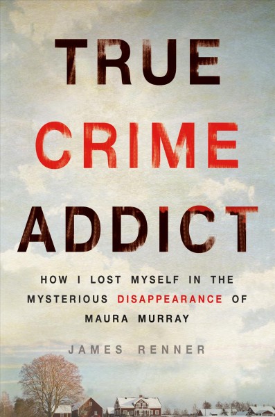 True crime addict : how I lost myself in the mysterious disappearance of Maura Murray / James Renner.