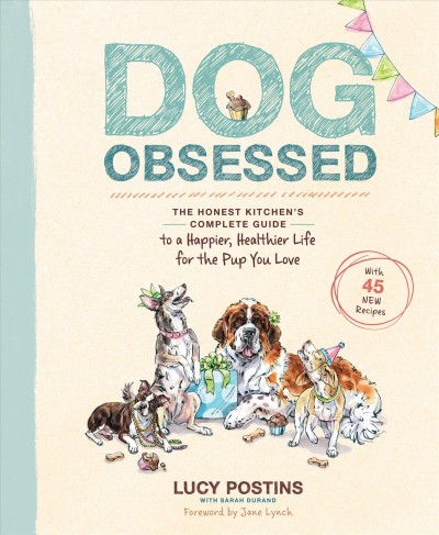 Dog obsessed : the Honest Kitchen's complete guide to a happier, healthier life for the pup you love / Lucy Postins ; with Sarah Durand ; foreword by Jane Lynch ; illustrated by Natalya Zahn.