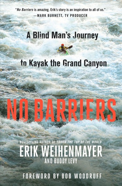 No barriers : a blind man's journey to kayak the Grand Canyon / Erik Weihenmayer and Buddy Levy ; foreword by Bob Woodruff.