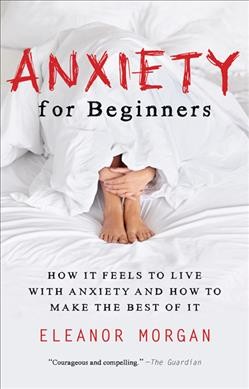 Anxiety for beginners : how it feels to live with anxiety and how to make the best of it / Eleanor Morgan.