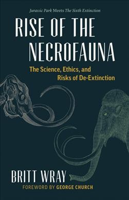 Rise of the necrofauna : the science, ethics, and risks of de-extinction / Britt Wray ; foreword by George Church.