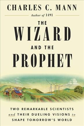 The wizard and the prophet : two remarkable scientists and their dueling visions to shape tomorrow's world / Charles C. Mann.