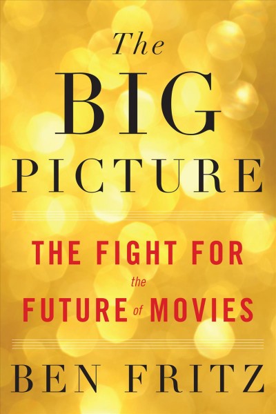 The big picture : the fight for the future of movies / Ben Fritz.