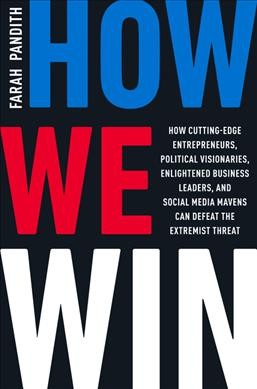How we win : how cutting-edge entrepreneurs, political visionaries, enlightened business leaders, and social media mavens can defeat the extremist threat / Farah Pandith.