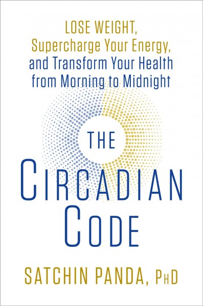 The circadian code : lose weight, supercharge your energy, and transform your health from morning to midnight / Satchin Panda, PhD.