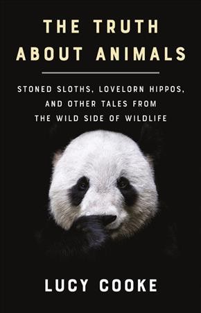 The truth about animals : stoned sloths, lovelorn hippos, and other tales from the wild side of wildlife / Lucy Cooke.