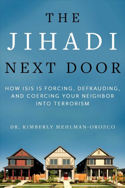 The jihadi next door : how ISIS is forcing, defrauding, and coercing your neighbor into terrorism / Kimberly Mehlman-Orozco ; foreword by Chris Sampson.