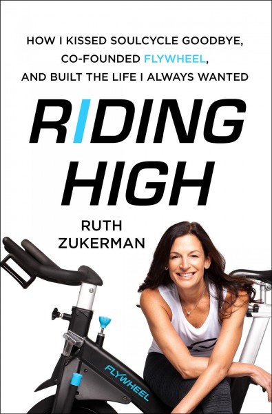 Riding high : how I kissed Soulcycle goodbye, founded Flywheel, and built the life I always wanted / Ruth Zukerman.
