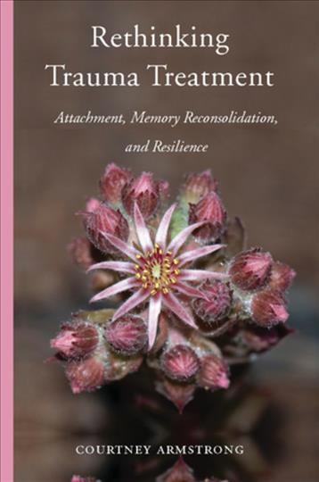 Rethinking trauma treatment : attachment, memory reconsolidation, and resilience / Courtney Armstrong.