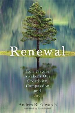 Renewal : how nature awakens our creativity, compassion, and joy / Andrés R. Edwards ; foreword by Marc Bekoff.