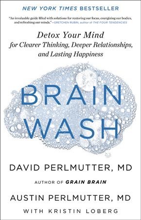 Brain wash : detox your mind for clearer thinking, deeper relationships, and lasting happiness / David Perlmutter, MD and Austin Perlmutter, MD with Kristin Loberg.