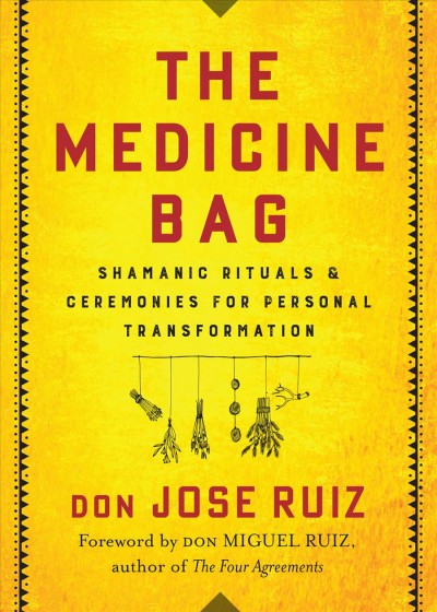 The medicine bag : Shamanic rituals & ceremonies for personal transformation / Don Jose Ruiz ; foreword by Don Miguel Ruiz.