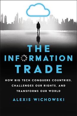 The information trade : how big tech conquers countries, challenges our rights, and transforms our world / Alexis Wichowski.