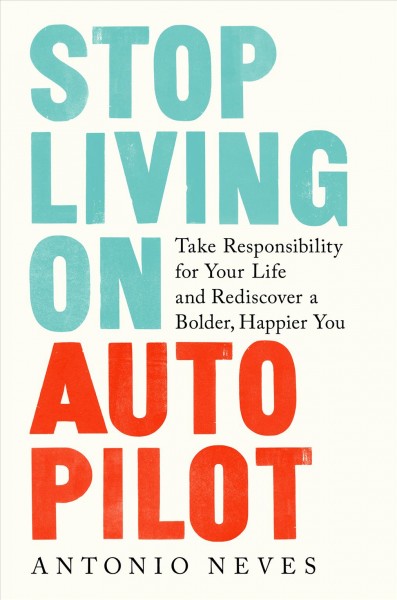 Stop living on autopilot : take responsibility for your life and rediscover a bolder, happier you / António Neves.
