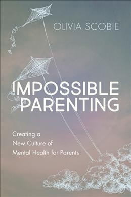 Impossible parenting : creating a new culture of mental health for parents / Olivia Scobie.