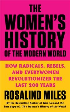 The women's history of the modern world : how radicals, rebels, and everywomen revolutionized the last 200 years / Rosalind Miles.