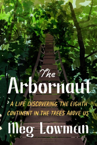 The arbornaut : a life discovering the eighth continent in the trees above us / Meg Lowman.