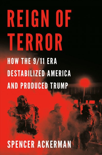 Reign of terror : how the 9/11 era destabilized America and produced Trump / Spencer Ackerman.