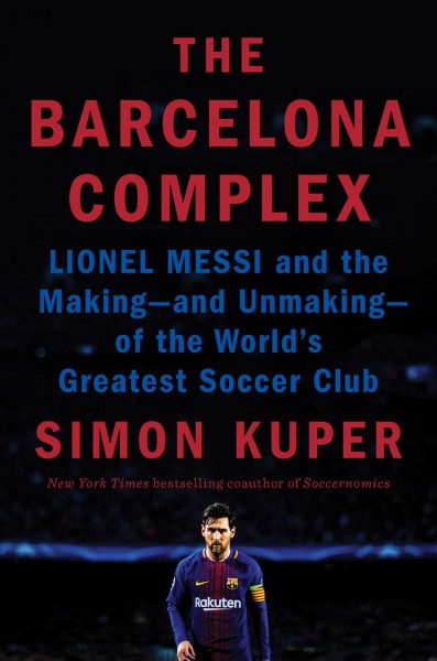 The Barcelona complex : Lionel Messi and the making -- and unmaking -- of the world's greatest soccer club / Simon Kuper.