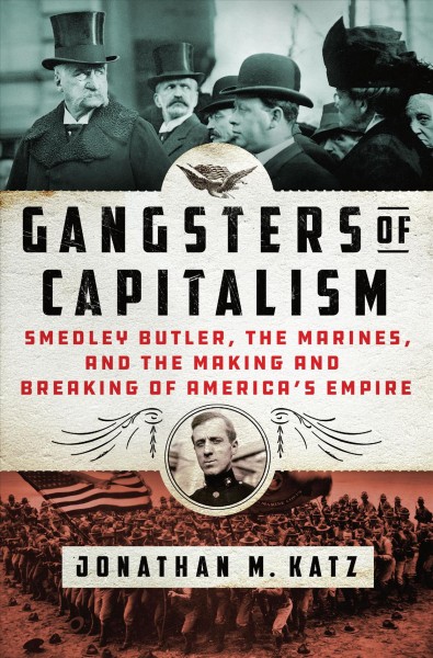 Gangsters of capitalism : Smedley Butler, the Marines, and the making and breaking of America's empire / Jonathan M. Katz.