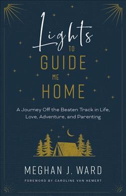 Lights to guide me home : a journey off the beaten track in life, love, adventure, and parenting / Meghan J. Ward ; foreword by Caroline Van Hemert.