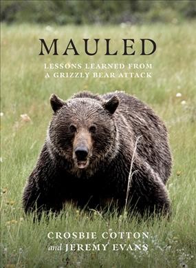 Mauled : lessons learned from a grizzly bear attack / Crosbie Cotton, Jeremy Evans.