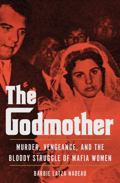 The godmother : murder, vengeance, and the bloody struggle of mafia women / Barbie Latza Nadeau.