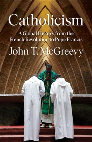 Catholicism : a global history from the French Revolution to Pope Francis / John T. McGreevy.
