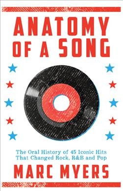 Anatomy of a song : the oral history of 45 iconic hits that changed rock, R & B and pop / Marc Myers.