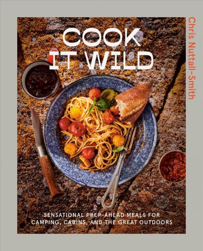 Cook it wild : sensational prep-ahead meals for camping, cabins, and the great outdoors / Chris Nuttall-Smith ; photographs by Maya Visnyei ; illustrations by Claire McCracken.