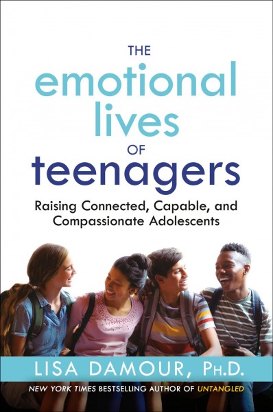 The emotional lives of teenagers : raising connected, capable, and compassionate adolescents / Lisa Damour, PhD.