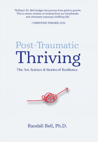 Post-traumatic thriving : the art, science, & stories of resilience / Randall Bell, PhD.