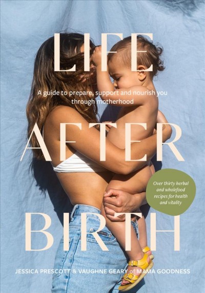 Life after birth : a guide to prepare, support and nourish you through motherhood / Jessica Prescott and Vaughne Geary.