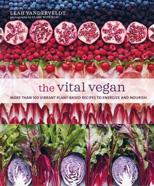 The vital vegan : more than 100 vibrant plant-based recipes to energize and nourish / Leah Vanderveldt ; photography by Clark Winfield.