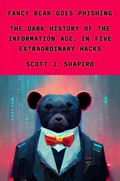 Fancy Bear goes phishing : the dark history of the information age, in five extraordinary hacks / Scott J. Shapiro.