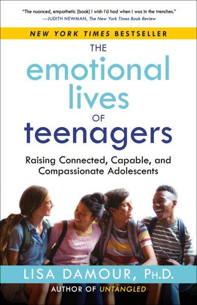 The emotional lives of teenagers : raising connected, capable, and compassionate adolescents / Lisa Damour, PhD.
